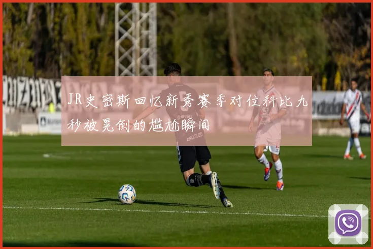 JR史密斯回忆新秀赛季对位科比九秒被晃倒的尴尬瞬间