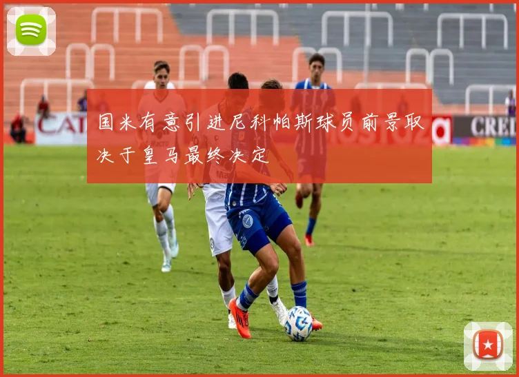 国米有意引进尼科帕斯球员前景取决于皇马最终决定