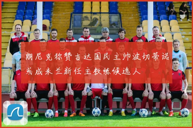 朗尼克称赞吉达国民主帅波切蒂诺或成米兰新任主教练候选人