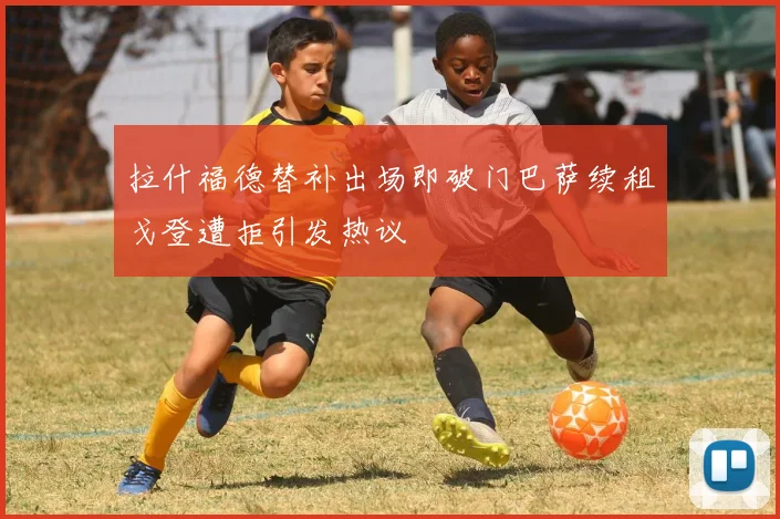 拉什福德替补出场即破门巴萨续租戈登遭拒引发热议
