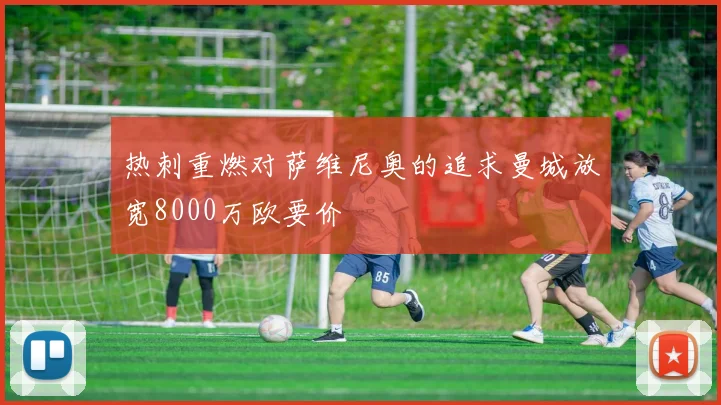 热刺重燃对萨维尼奥的追求曼城放宽8000万欧要价