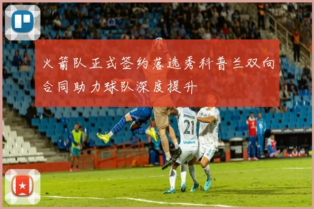 火箭队正式签约落选秀科普兰双向合同助力球队深度提升
