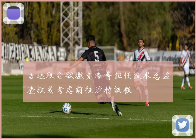 吉达联合欲邀克洛普担任技术总监渣叔或考虑前往沙特执教