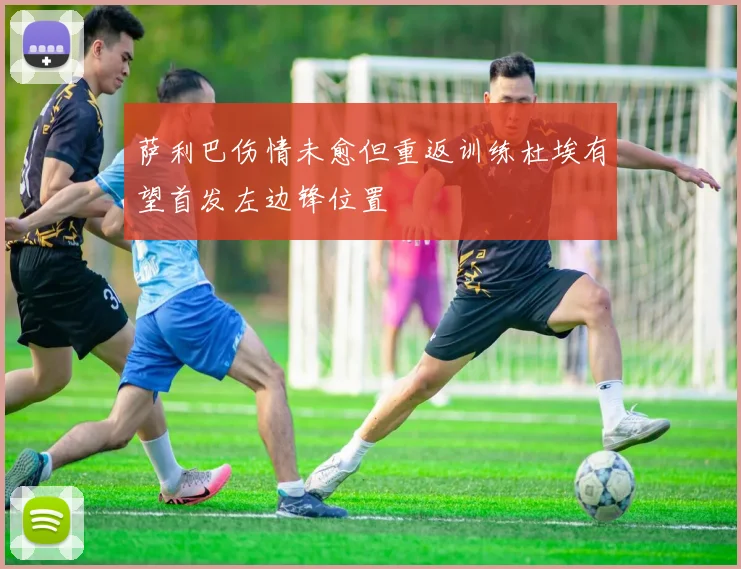 萨利巴伤情未愈但重返训练杜埃有望首发左边锋位置