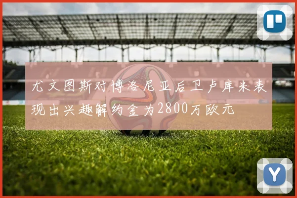 尤文图斯对博洛尼亚后卫卢库米表现出兴趣解约金为2800万欧元