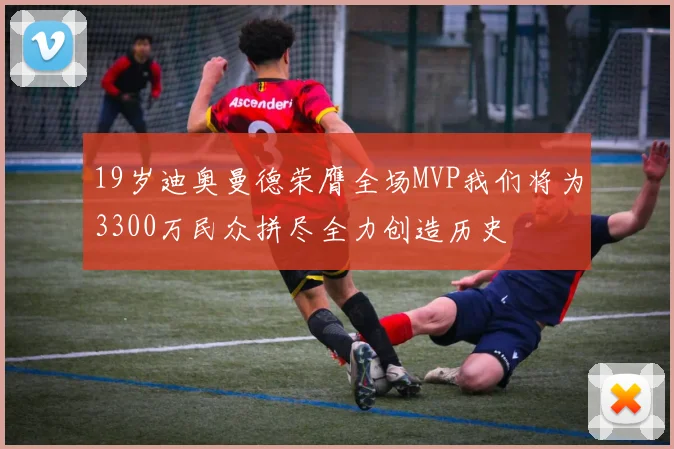 19岁迪奥曼德荣膺全场MVP我们将为3300万民众拼尽全力创造历史