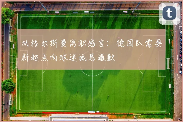 纳格尔斯曼离职感言：德国队需要新起点向球迷诚恳道歉