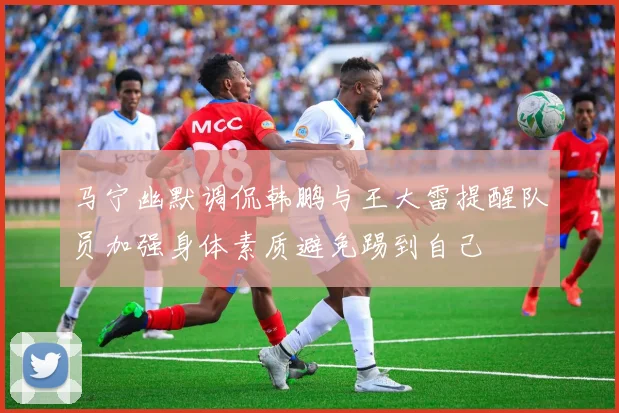 马宁幽默调侃韩鹏与王大雷提醒队员加强身体素质避免踢到自己
