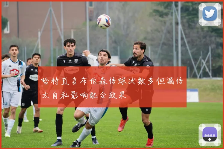 哈特直言布伦森传球次数多但漏传太自私影响配合效果